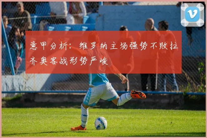 意甲分析：维罗纳主场强势不败拉齐奥客战形势严峻