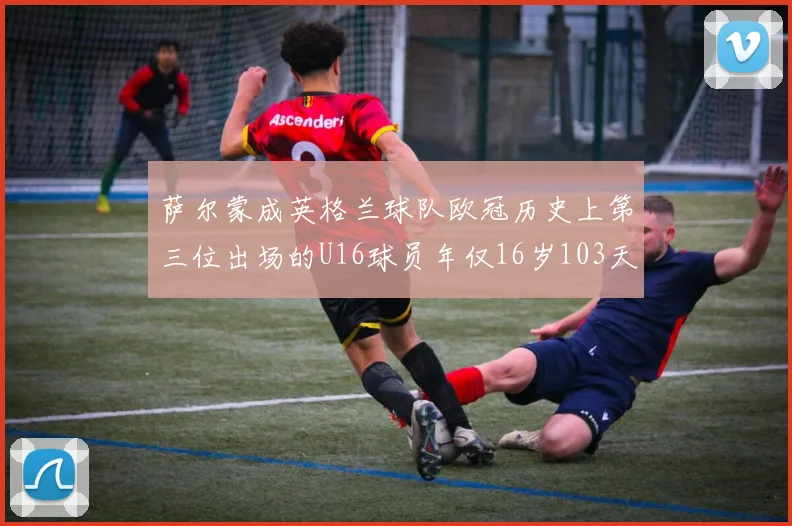 萨尔蒙成英格兰球队欧冠历史上第三位出场的U16球员年仅16岁103天