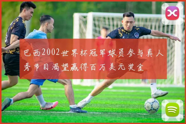 巴西2002世界杯冠军球员参与真人秀节目渴望赢得百万美元奖金