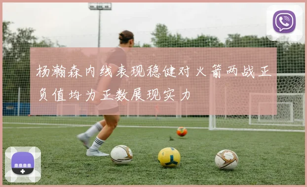 杨瀚森内线表现稳健对火箭两战正负值均为正数展现实力