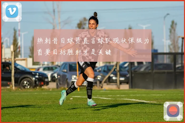 热刺昔日球员直言球队现状保级为首要目标胜利才是关键