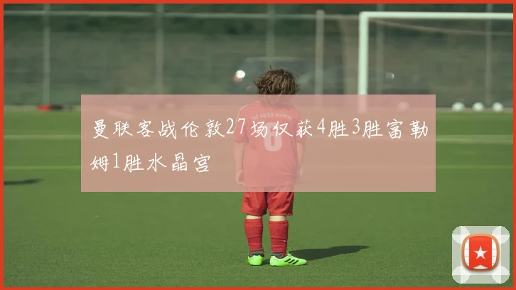 曼联客战伦敦27场仅获4胜3胜富勒姆1胜水晶宫