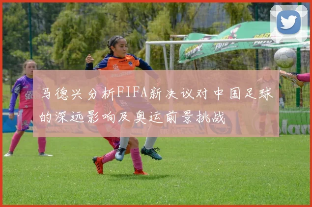 马德兴分析FIFA新决议对中国足球的深远影响及奥运前景挑战