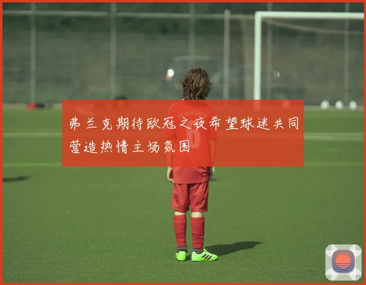 弗兰克期待欧冠之夜希望球迷共同营造热情主场氛围