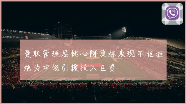曼联管理层忧心阿莫林表现不佳拒绝为中场引援投入巨资