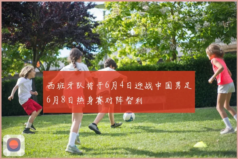 西班牙队将于6月4日迎战中国男足6月8日热身赛对阵智利