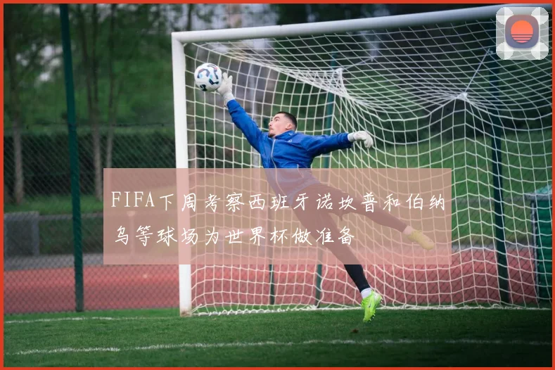 FIFA下周考察西班牙诺坎普和伯纳乌等球场为世界杯做准备