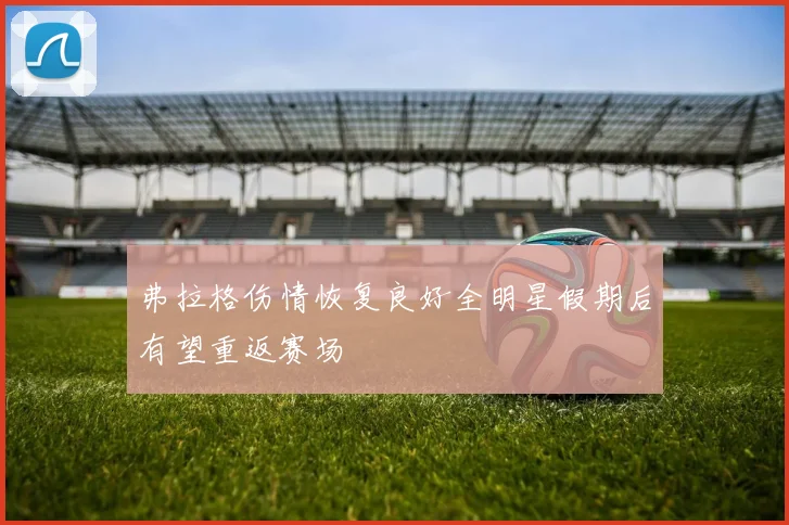 弗拉格伤情恢复良好全明星假期后有望重返赛场