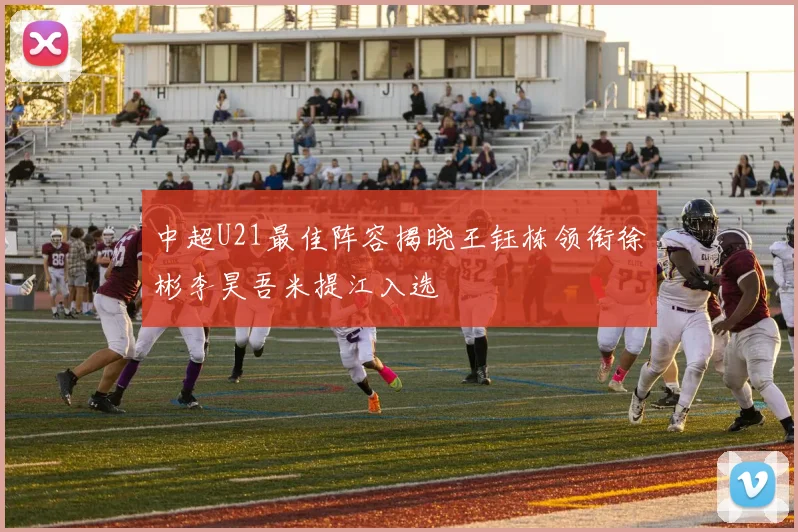 中超U21最佳阵容揭晓王钰栋领衔徐彬李昊吾米提江入选
