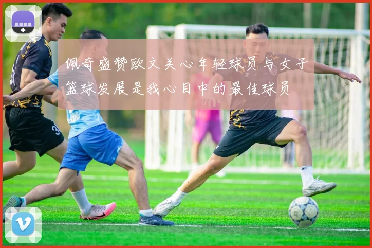佩奇盛赞欧文关心年轻球员与女子篮球发展是我心目中的最佳球员