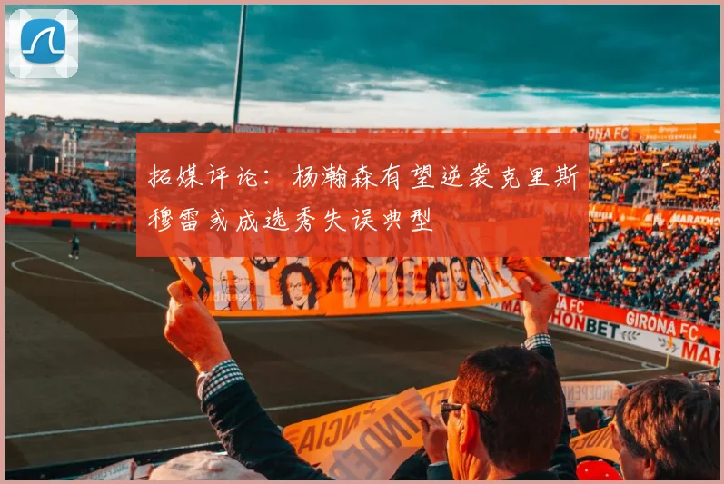 拓媒评论：杨瀚森有望逆袭克里斯穆雷或成选秀失误典型