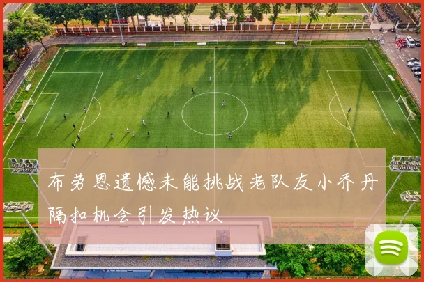 布劳恩遗憾未能挑战老队友小乔丹隔扣机会引发热议