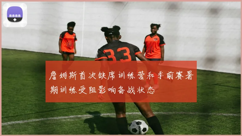 詹姆斯首次缺席训练营和季前赛暑期训练受阻影响备战状态