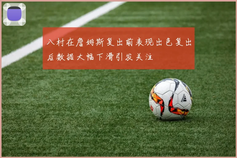 八村在詹姆斯复出前表现出色复出后数据大幅下滑引发关注