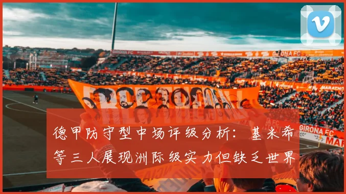 德甲防守型中场评级分析：基米希等三人展现洲际级实力但缺乏世界级球员