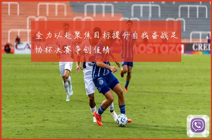 全力以赴聚焦目标提升自我奋战足协杯决赛争创佳绩