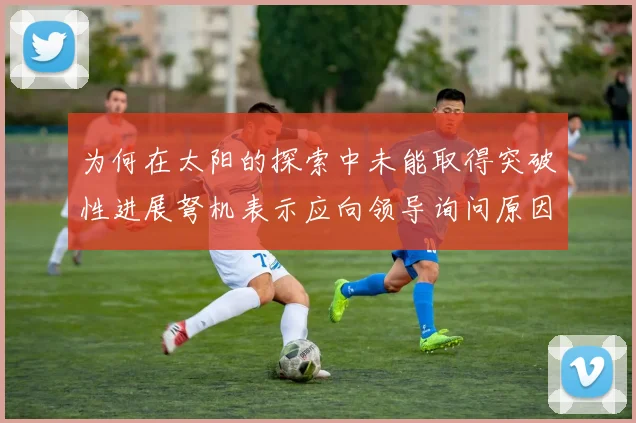 为何在太阳的探索中未能取得突破性进展弩机表示应向领导询问原因