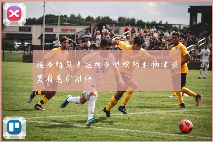 施洛特贝克拒绝多特续约利物浦明夏有意引进他