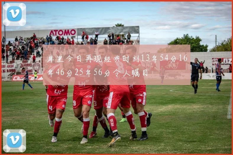 库里今日再现经典时刻13年54分16年46分25年56分令人瞩目