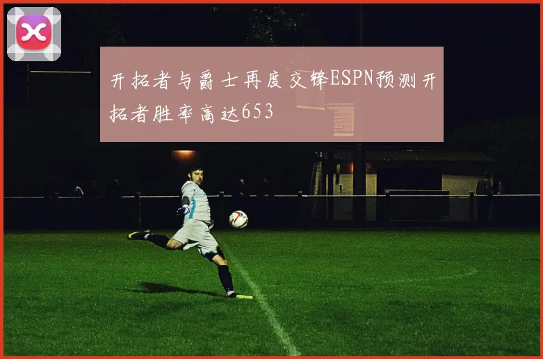 开拓者与爵士再度交锋ESPN预测开拓者胜率高达653