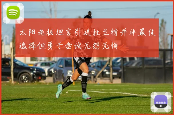 太阳老板坦言引进杜兰特并非最佳选择但勇于尝试无怨无悔