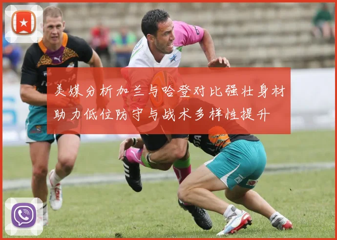 美媒分析加兰与哈登对比强壮身材助力低位防守与战术多样性提升
