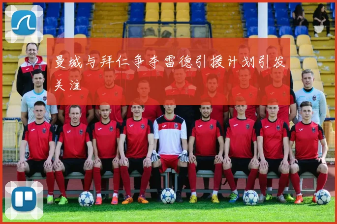 曼城与拜仁争夺雷德引援计划引发关注