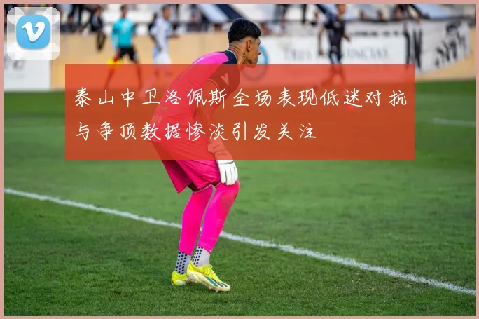泰山中卫洛佩斯全场表现低迷对抗与争顶数据惨淡引发关注