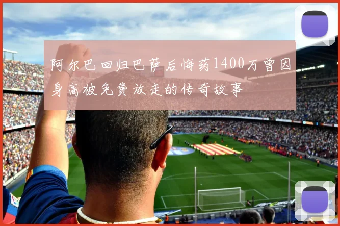 阿尔巴回归巴萨后悔药1400万曾因身高被免费放走的传奇故事