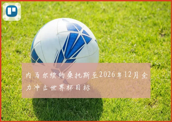 内马尔续约桑托斯至2026年12月全力冲击世界杯目标