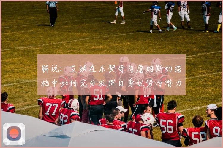 解说：艾顿在东契奇与詹姆斯的搭档中如何充分发挥自身优势与潜力