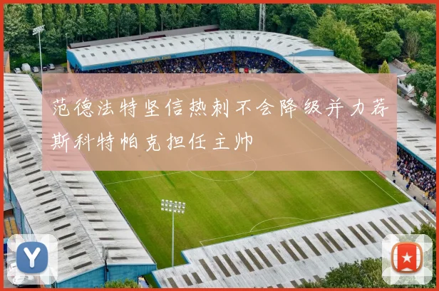 范德法特坚信热刺不会降级并力荐斯科特帕克担任主帅
