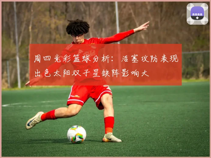 周四竞彩篮球分析：活塞攻防表现出色太阳双子星缺阵影响大
