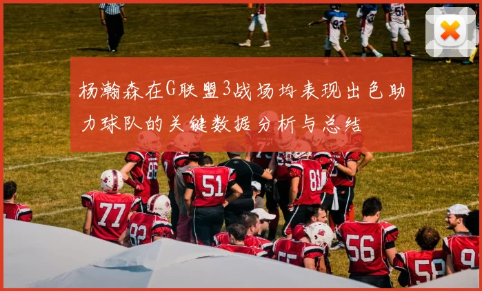 杨瀚森在G联盟3战场均表现出色助力球队的关键数据分析与总结