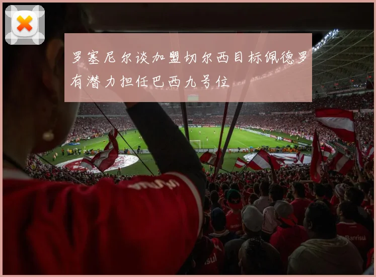 罗塞尼尔谈加盟切尔西目标佩德罗有潜力担任巴西九号位