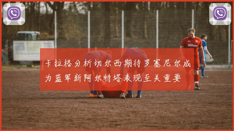 卡拉格分析切尔西期待罗塞尼尔成为蓝军新阿尔特塔表现至关重要