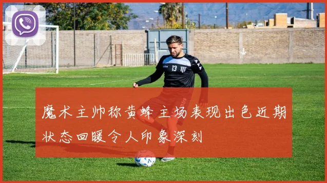 魔术主帅称黄蜂主场表现出色近期状态回暖令人印象深刻
