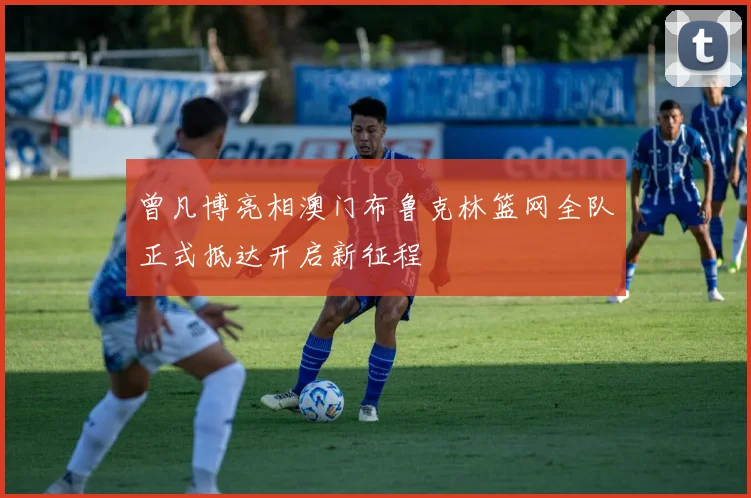 曾凡博亮相澳门布鲁克林篮网全队正式抵达开启新征程