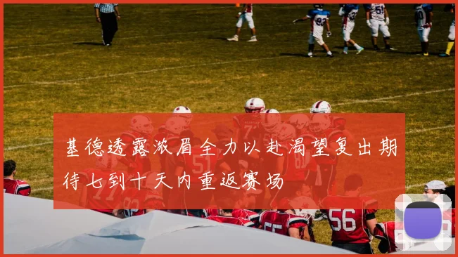 基德透露浓眉全力以赴渴望复出期待七到十天内重返赛场