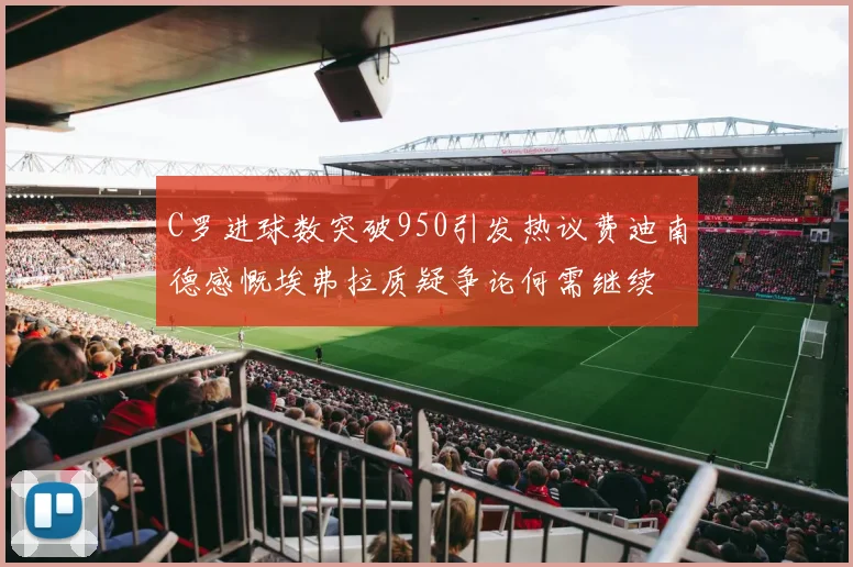 C罗进球数突破950引发热议费迪南德感慨埃弗拉质疑争论何需继续