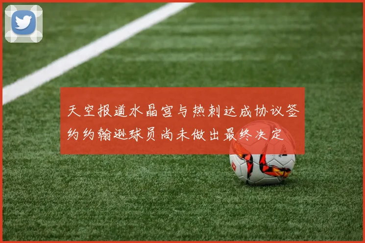 天空报道水晶宫与热刺达成协议签约约翰逊球员尚未做出最终决定