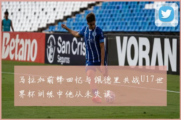 马拉加前锋回忆与佩德里共战U17世界杯训练中他从未失误