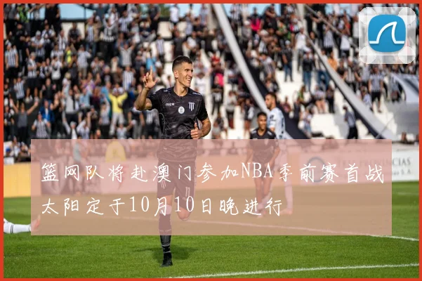 篮网队将赴澳门参加NBA季前赛首战太阳定于10月10日晚进行