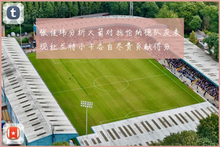 张佳玮分析火箭对抗伦纳德队友表现杜兰特小卡各自尽责贡献得分