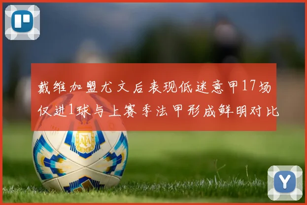 戴维加盟尤文后表现低迷意甲17场仅进1球与上赛季法甲形成鲜明对比