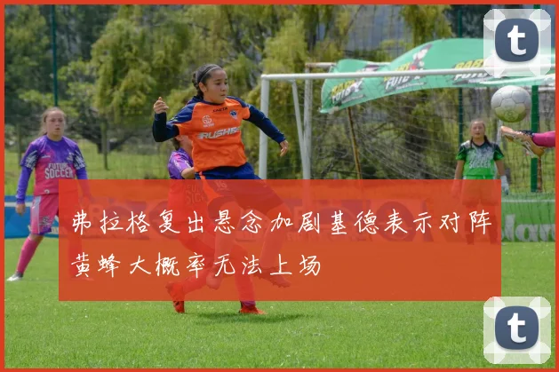 弗拉格复出悬念加剧基德表示对阵黄蜂大概率无法上场