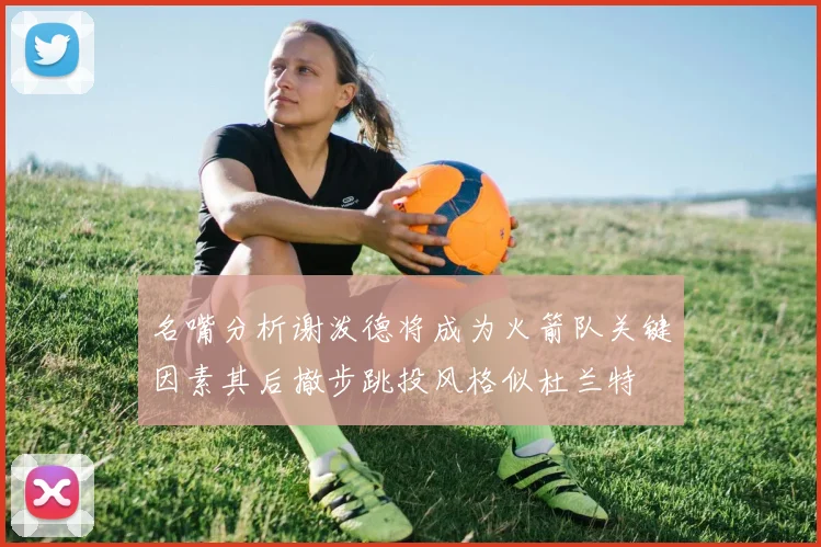 名嘴分析谢泼德将成为火箭队关键因素其后撤步跳投风格似杜兰特