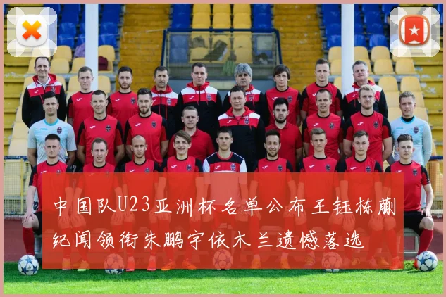 中国队U23亚洲杯名单公布王钰栋蒯纪闻领衔朱鹏宇依木兰遗憾落选