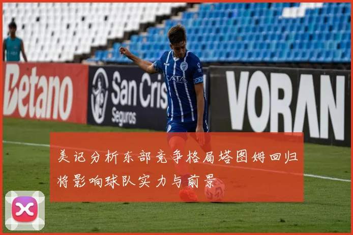 美记分析东部竞争格局塔图姆回归将影响球队实力与前景