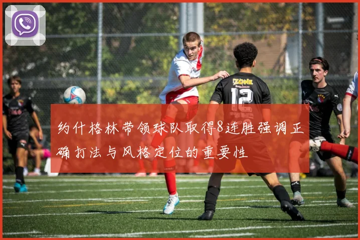 约什格林带领球队取得8连胜强调正确打法与风格定位的重要性